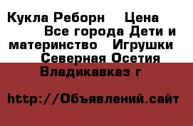 Кукла Реборн  › Цена ­ 13 300 - Все города Дети и материнство » Игрушки   . Северная Осетия,Владикавказ г.